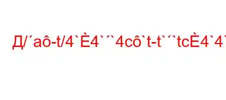 Д/a-t/4`4``4c`t-t``tc4`4`.c4/4/`/a.4..,